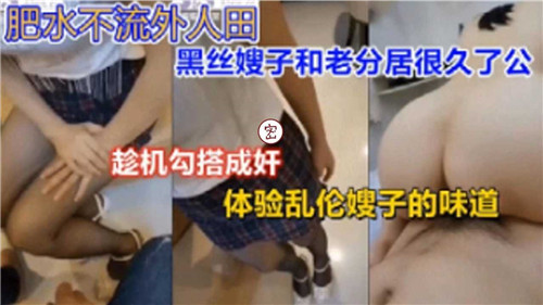 肥水不流外人田黑丝嫂子和老公分居很久了趁机勾搭成奸