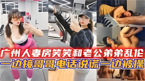 广州人妻和老公弟弟乱伦一边接哥哥电话说谎一边被操