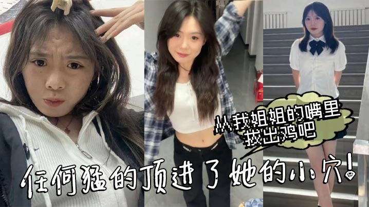 【姐弟乱伦】从我姐姐的嘴里拔出鸡吧，任何猛的顶进了她的小穴！我操_热乎乎，滑滑的！刚被炮机插的仿佛小穴里面已经铺垫好了似得！