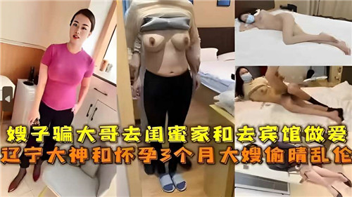 嫂子骗大哥去闺蜜家和去宾馆做爱辽宁大神和怀孕3个月大嫂偷情乱伦