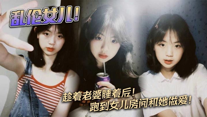 【父女乱伦】乱伦女儿！趁着老婆睡着后！跑到女儿房间和她做爱！