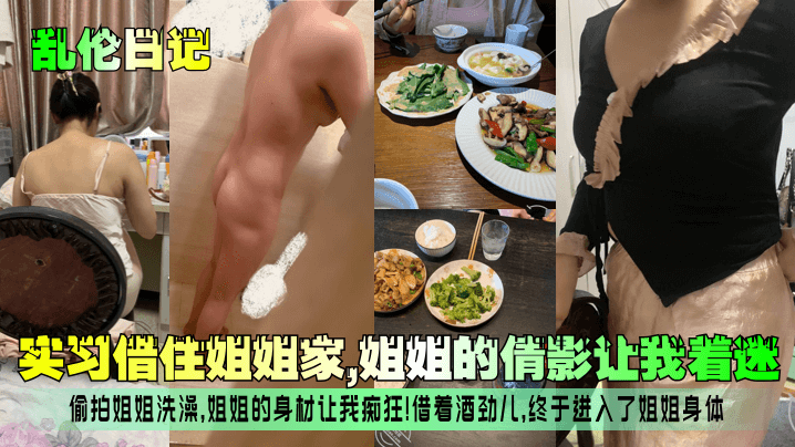 【乱伦日记】实习借住姐姐家，姐姐的倩影让我着迷！偷拍姐姐洗澡，姐姐的身材让我痴狂！借着酒劲儿，终于进入了姐姐身体！