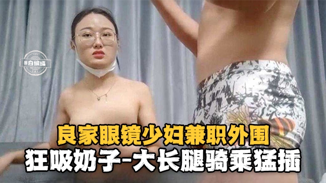良家眼镜少妇兼职外围-狂舔奶子大长腿骑乘猛插