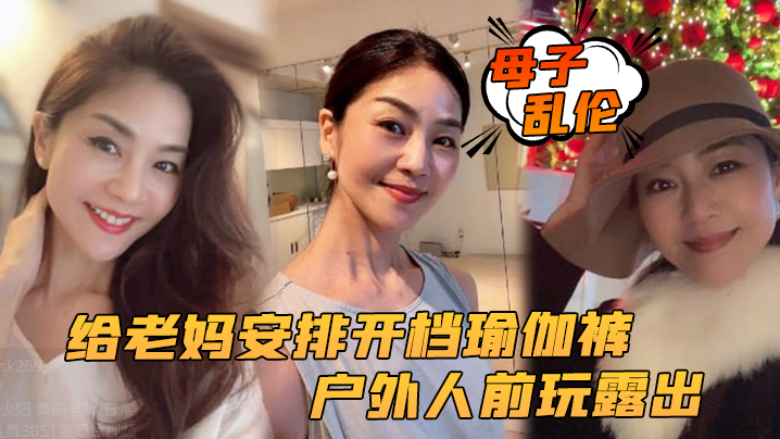 【母子乱伦】给老妈安排开档瑜伽裤，户外人前玩露出，太刺激了上山打野炮，后入被榨内射