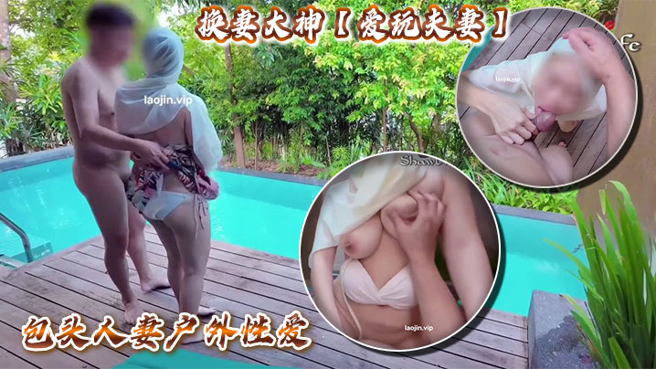 换妻大神【爱玩夫妻】包头人妻户外性爱，人妻需要这种刺激才能高潮