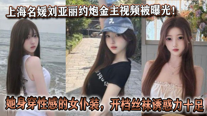 上海名媛刘亚丽约炮金主视频被曝光！她身穿性感的女仆装，开档丝袜诱惑力十足。