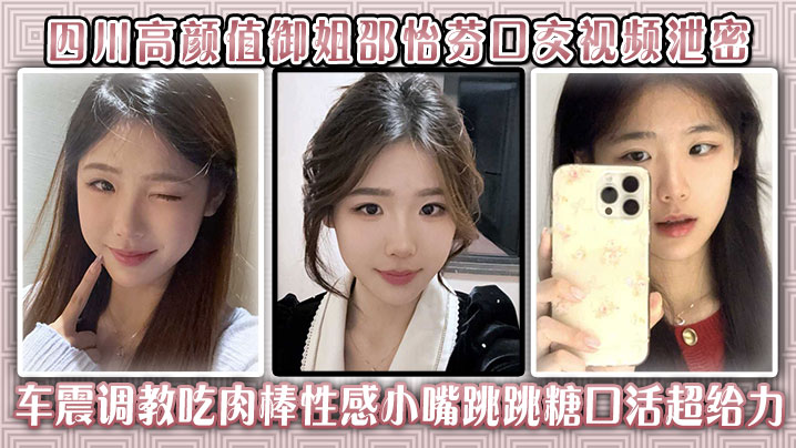 四川高颜值御姐邵怡芬口交视频泄密，车震调教吃肉棒性感小嘴跳跳糖口活超给力！