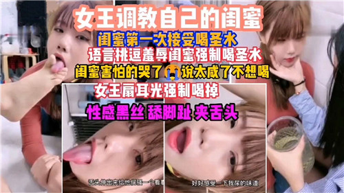 女王调教自己的闺蜜闺蜜第一次接受喝圣水语言挑逗羞辱闺蜜强制喝圣水
