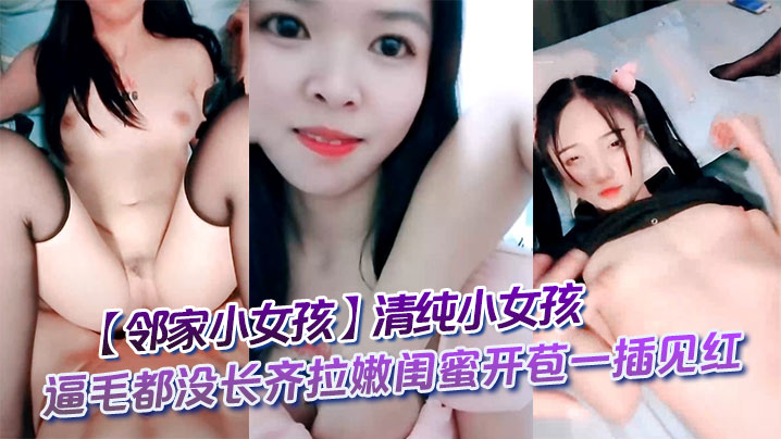 【邻家小女孩】清纯小女孩逼毛都没长齐拉嫩闺蜜开苞一插见红
