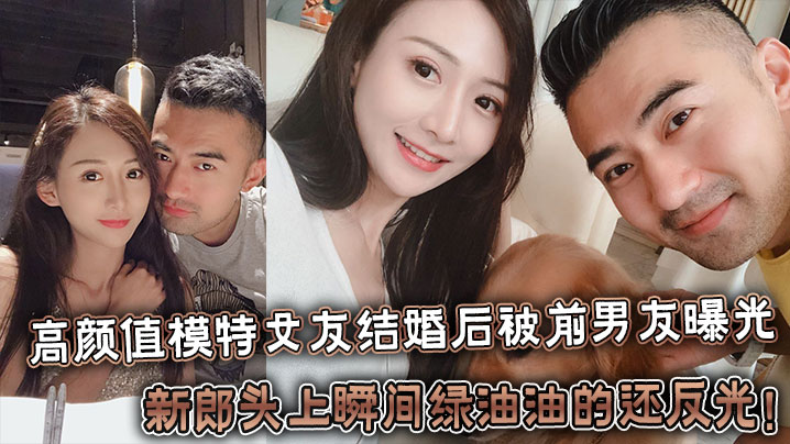 反差婊高颜值模特女友结婚后被前男友曝光，新郎头上瞬间绿油油的还反光！