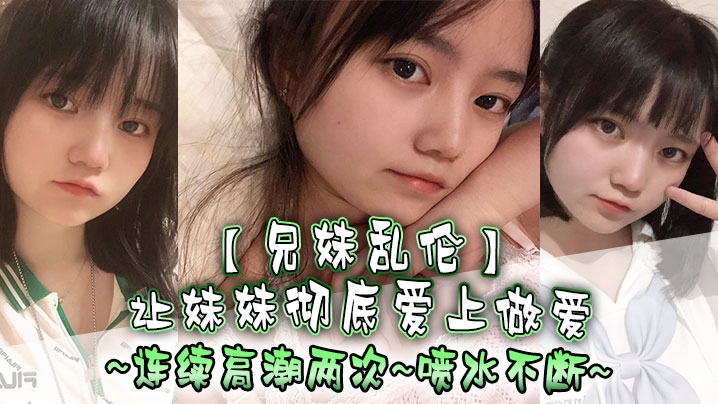 【兄妹乱伦】让妹妹彻底爱上做爱，连续高潮两次，喷水不断