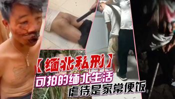 【缅北私刑】可怕的缅北生活，虐待是家常便饭！
