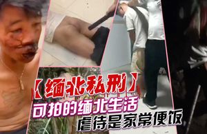 缅甸私刑可怕的缅北园区生活虐待是家常便饭！