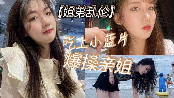 【姐弟乱伦】吃上小蓝片，爆操亲姐_由于前两次发挥不太好，我真怕我姐以后不让我操她了。