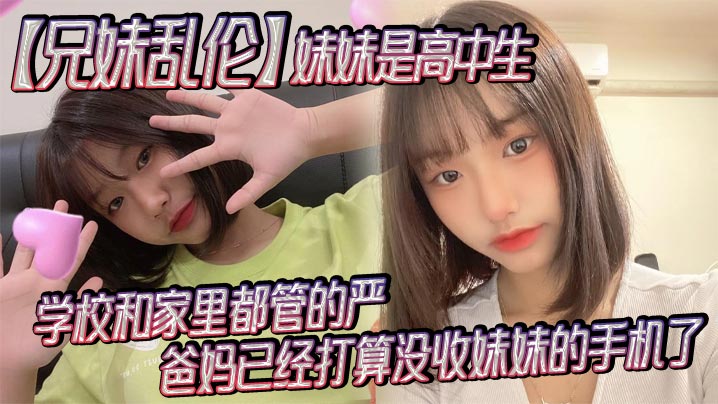 【兄妹乱伦】妹妹是高中生，已经18了，马上19，因为马上高考了，学校和家里都管的严，爸妈已经打算没收妹妹的手机了，妹妹成绩不怎么好，还喜欢